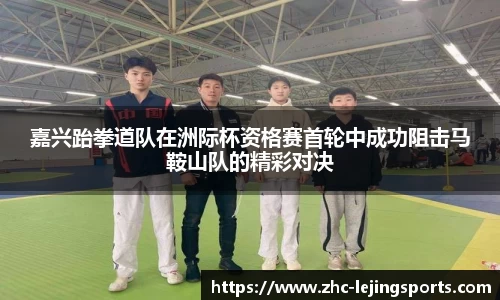 嘉兴跆拳道队在洲际杯资格赛首轮中成功阻击马鞍山队的精彩对决