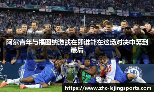 阿尔青年与福图纳激战在即谁能在这场对决中笑到最后
